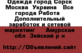 Одежда город Сорск Москва, Украина - Все города Работа » Дополнительный заработок и сетевой маркетинг   . Амурская обл.,Зейский р-н